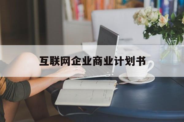 厦门市互联网企业商业计划书(互联网行业商业计划书侧重点)