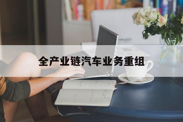 厦门市全产业链汽车业务重组(全产业链汽车业务重组的意义)